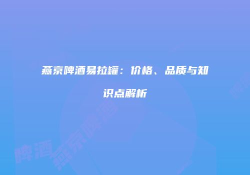 燕京啤酒易拉罐：价格、品质与知识点解析