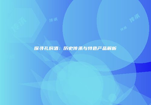 探寻孔府酒：历史传承与特色产品解析