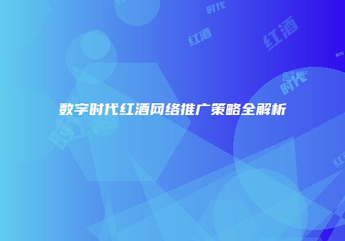 数字时代红酒网络推广策略全解析
