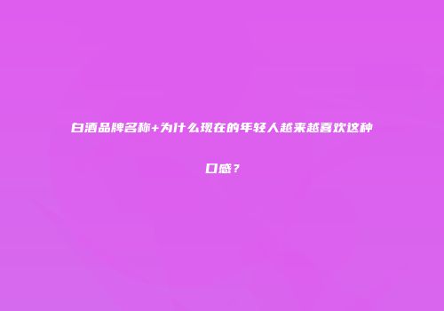 白酒品牌名称+为什么现在的年轻人越来越喜欢这种口感？