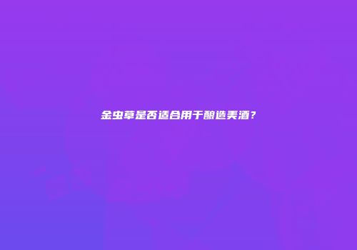 金虫草是否适合用于酿造美酒？