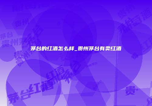 茅台的红酒怎么样_贵州茅台有卖红酒