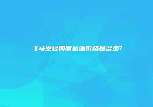 飞马堡经典葡萄酒价格是多少?