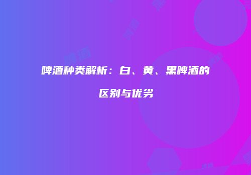 啤酒种类解析：白、黄、黑啤酒的区别与优劣