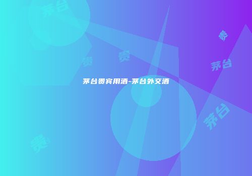 茅台贵宾用酒-茅台外交酒