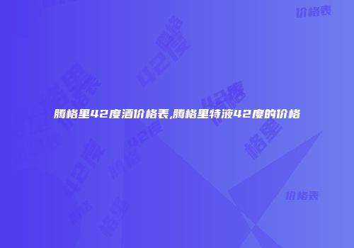 腾格里42度酒价格表,腾格里特液42度的价格