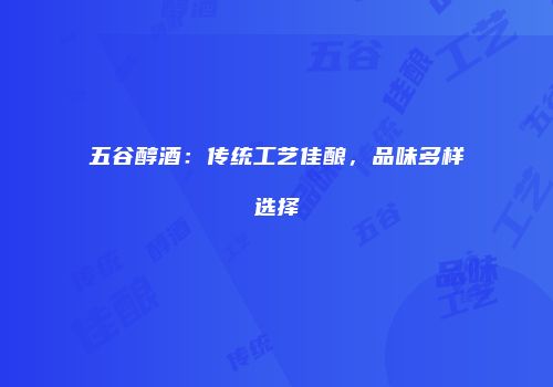 五谷醇酒：传统工艺佳酿，品味多样选择