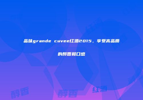 品味grande cuvee红酒2015，享受高品质的醇香和口感