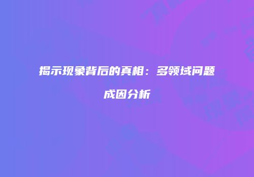 揭示现象背后的真相：多领域问题成因分析