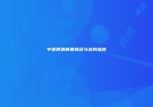 中国啤酒质量排名与选购指南