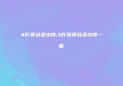 4斤茅台多少钱,3斤装茅台多少钱一瓶