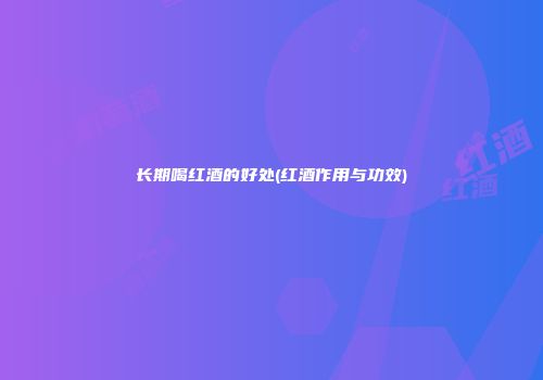 长期喝红酒的好处(红酒作用与功效)