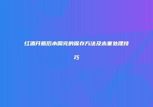 红酒开瓶后未喝完的保存方法及木塞处理技巧