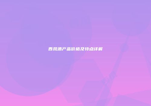 西凤酒产品价格及特点详解