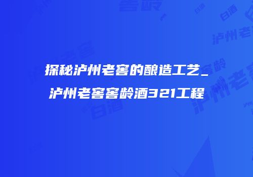 探秘泸州老窖的酿造工艺_泸州老窖窖龄酒321工程
