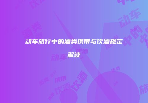 动车旅行中的酒类携带与饮酒规定解读