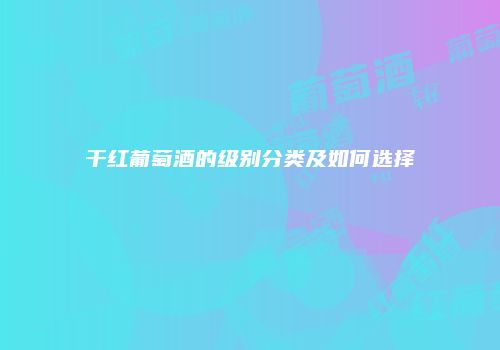 干红葡萄酒的级别分类及如何选择