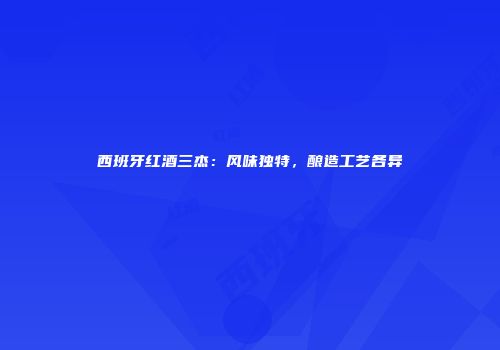 西班牙红酒三杰：风味独特，酿造工艺各异
