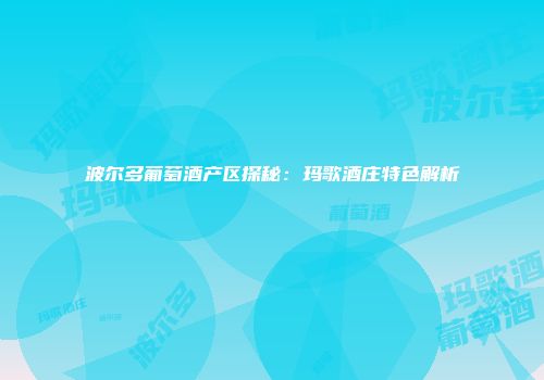 波尔多葡萄酒产区探秘：玛歌酒庄特色解析