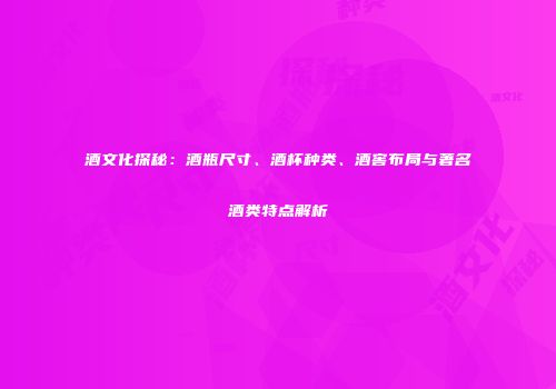 酒文化探秘：酒瓶尺寸、酒杯种类、酒窖布局与著名酒类特点解析