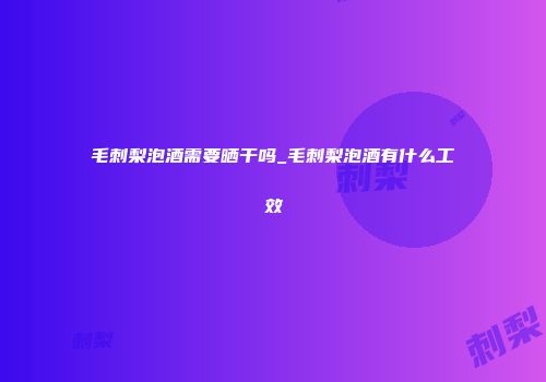 毛刺梨泡酒需要晒干吗_毛刺梨泡酒有什么工效