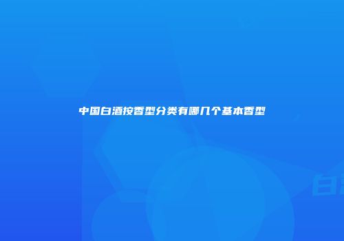 中国白酒按香型分类有哪几个基本香型