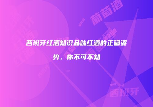 西班牙红酒知识品味红酒的正确姿势，你不可不知