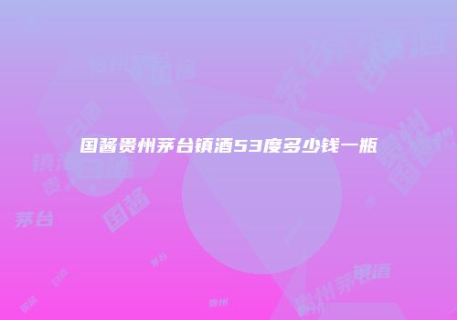 国酱贵州茅台镇酒53度多少钱一瓶