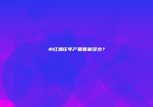 小红酒庄年产量普遍多少？