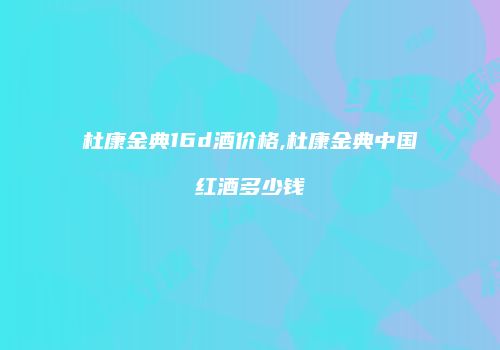 杜康金典16d酒价格,杜康金典中国红酒多少钱