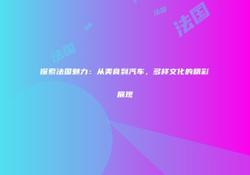 探索法国魅力：从美食到汽车，多样文化的精彩展现