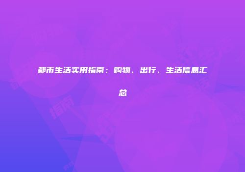 都市生活实用指南：购物、出行、生活信息汇总