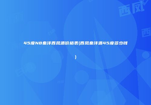 45度N8秦沣西凤酒价格表(西凤秦沣酒45度多少钱)