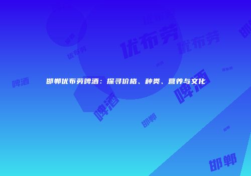 邯郸优布劳啤酒：探寻价格、种类、营养与文化