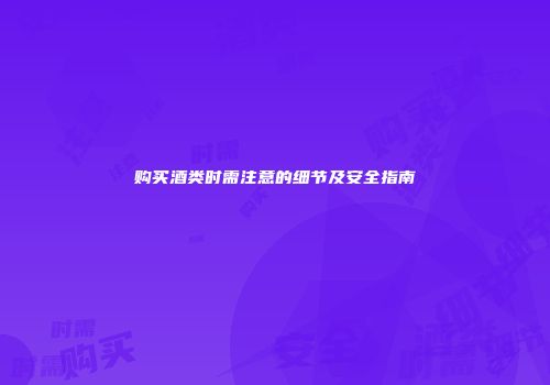 购买酒类时需注意的细节及安全指南