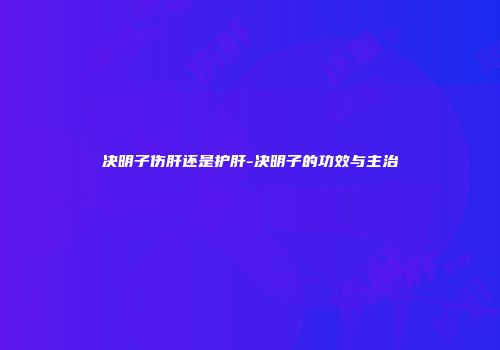 决明子伤肝还是护肝-决明子的功效与主治