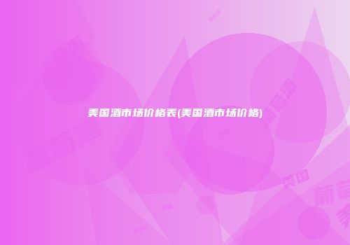 美国酒市场价格表(美国酒市场价格)