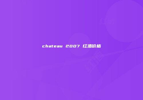 chateau 2007 红酒价格
