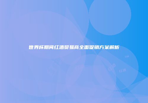 世界杯期间红酒贸易商全面促销方案解析