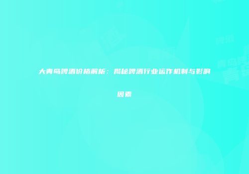 大青岛啤酒价格解析：揭秘啤酒行业运作机制与影响因素