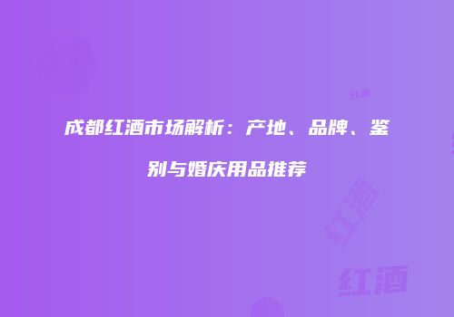 成都红酒市场解析：产地、品牌、鉴别与婚庆用品推荐