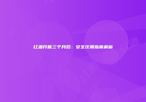 红酒开瓶三个月后：安全饮用指南解析