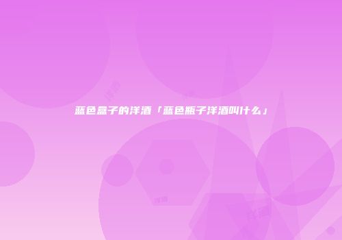 蓝色盒子的洋酒「蓝色瓶子洋酒叫什么」
