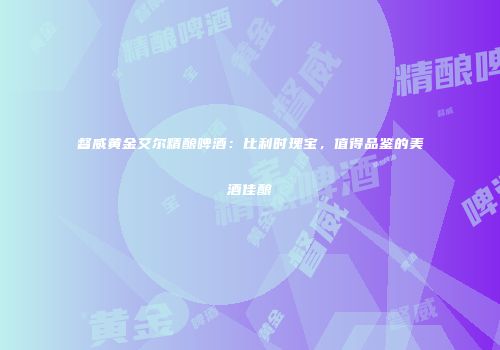 督威黄金艾尔精酿啤酒：比利时瑰宝，值得品鉴的美酒佳酿