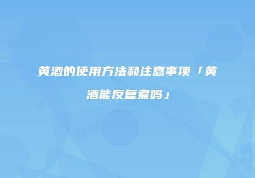 黄酒的使用方法和注意事项「黄酒能反复煮吗」