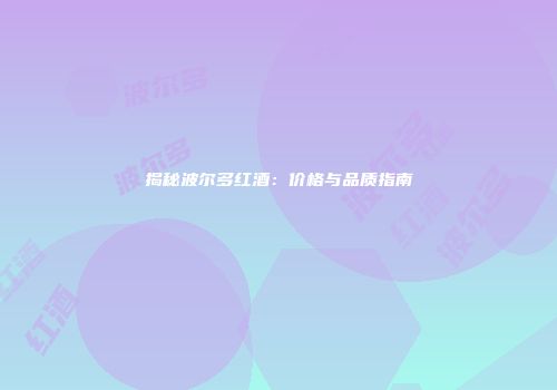 揭秘波尔多红酒：价格与品质指南