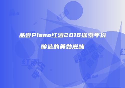 品尝Piano红酒2016探索年份酿造的美妙滋味