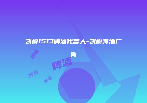 凯爵1513啤酒代言人-凯爵啤酒广告