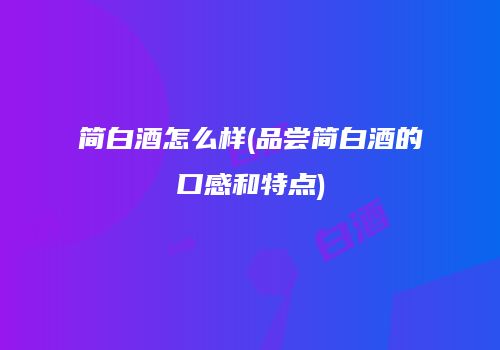 简白酒怎么样(品尝简白酒的口感和特点)
