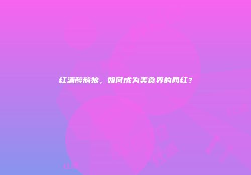 红酒醉鹅娘，如何成为美食界的网红？